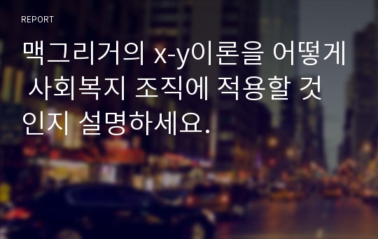 맥그리거의 x-y이론을 어떻게 사회복지 조직에 적용할 것인지 설명하세요.