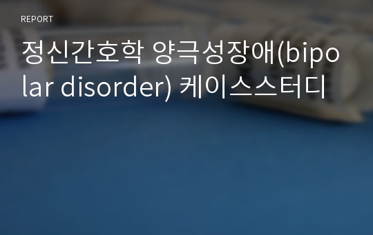 정신간호학 양극성장애(bipolar disorder) 케이스스터디