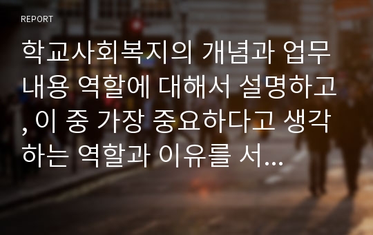 학교사회복지의 개념과 업무내용 역할에 대해서 설명하고, 이 중 가장 중요하다고 생각하는 역할과 이유를 서술하시오