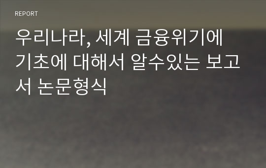 우리나라, 세계 금융위기에 기초에 대해서 알수있는 보고서 논문형식