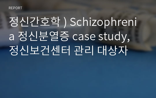 정신간호학 ) Schizophrenia 정신분열증 case study, 정신보건센터 관리 대상자