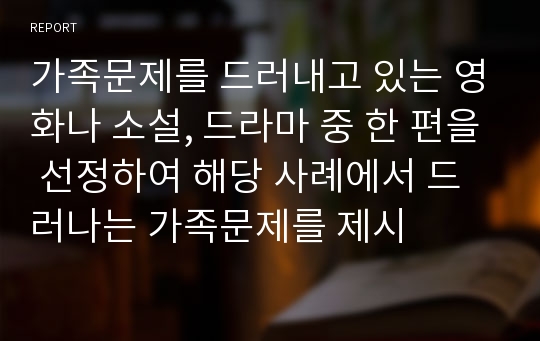 가족문제를 드러내고 있는 영화나 소설, 드라마 중 한 편을 선정하여 해당 사례에서 드러나는 가족문제를 제시