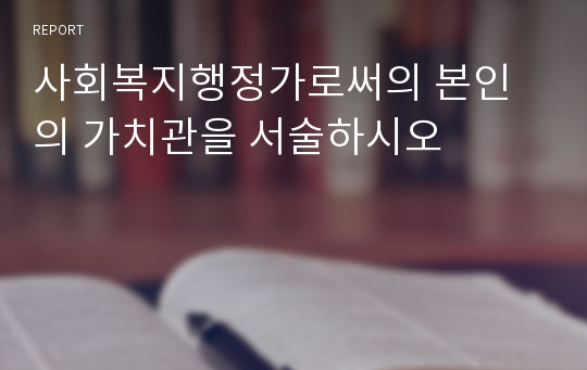 사회복지행정가로써의 본인의 가치관을 서술하시오