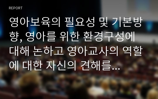 영아보육의 필요성 및 기본방향, 영아를 위한 환경구성에 대해 논하고 영아교사의 역할에 대한 자신의 견해를 쓰시오