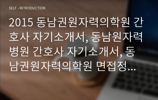 2015 동남권원자력의학원 간호사 자기소개서, 동남원자력병원 간호사 자기소개서, 동남권원자력의학원 면접정보, 기장원자력병원 간호사 자기소개서