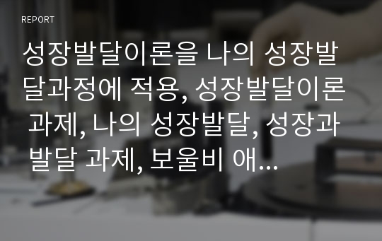 성장발달이론을 나의 성장발달과정에 적용, 성장발달이론 과제, 나의 성장발달, 성장과 발달 과제, 보울비 애착이론 적용, 애릭슨 사회성발달이론 적용, 프로이드 이론 적용