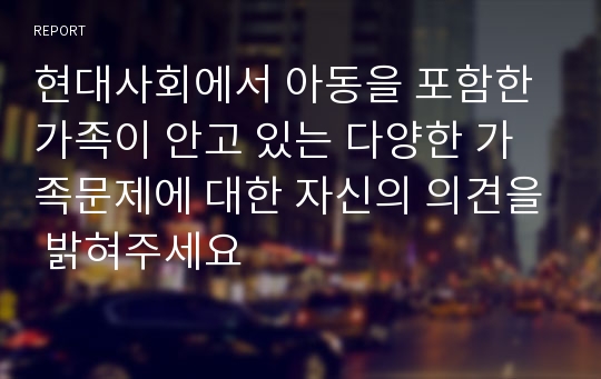 현대사회에서 아동을 포함한 가족이 안고 있는 다양한 가족문제에 대한 자신의 의견을 밝혀주세요