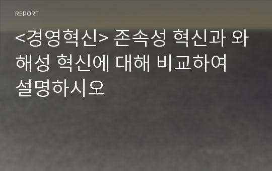 &lt;경영혁신&gt; 존속성 혁신과 와해성 혁신에 대해 비교하여 설명하시오