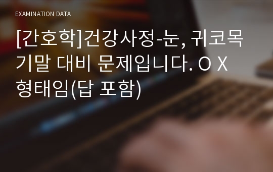 [간호학]건강사정-눈, 귀코목 기말 대비 문제입니다. O X 형태임(답 포함)