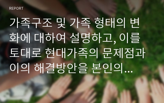 가족구조 및 가족 형태의 변화에 대하여 설명하고, 이를 토대로 현대가족의 문제점과 이의 해결방안을 본인의 견해를 포함하여 서술하세요.