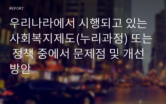 우리나라에서 시행되고 있는 사회복지제도(누리과정) 또는 정책 중에서 문제점 및 개선방안