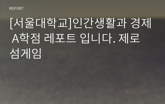 [서울대학교]인간생활과 경제 A학점 레포트 입니다. 제로섬게임