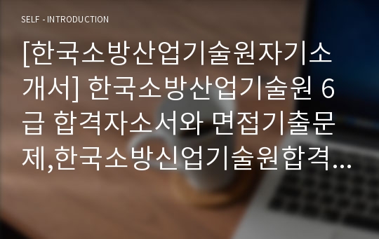 [한국소방산업기술원자기소개서] 한국소방산업기술원 6급 합격자소서와 면접기출문제,한국소방신업기술원합격자기소개서,한국소방산업기술원자소서항목