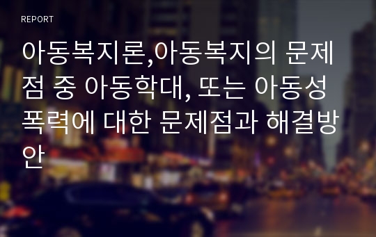 아동복지론,아동복지의 문제점 중 아동학대, 또는 아동성폭력에 대한 문제점과 해결방안