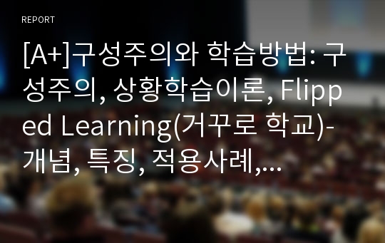 [A+]구성주의와 학습방법 구성주의, 상황학습이론, Flipped Learning(거꾸로 학교)개념, 특징, 적용사례, 주의점 및 한계점