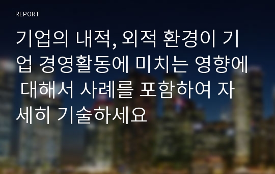 기업의 내적, 외적 환경이 기업 경영활동에 미치는 영향에 대해서 사례를 포함하여 자세히 기술하세요