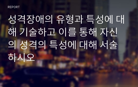 성격장애의 유형과 특성에 대해 기술하고 이를 통해 자신의 성격의 특성에 대해 서술하시오