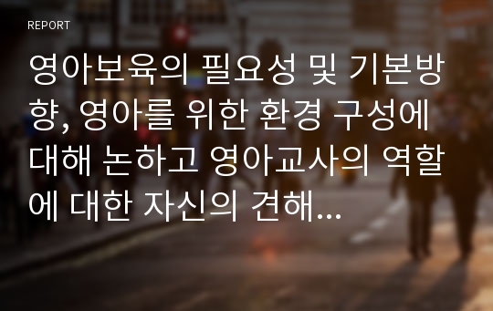 영아보육의 필요성 및 기본방향, 영아를 위한 환경 구성에 대해 논하고 영아교사의 역할에 대한 자신의 견해를 쓰시오