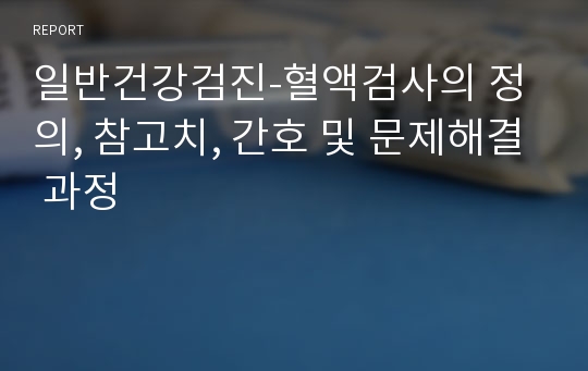 일반건강검진-혈액검사의 정의, 참고치, 간호 및 문제해결 과정