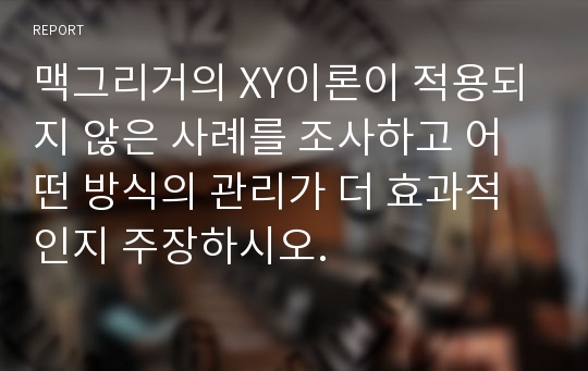 맥그리거의 XY이론이 적용되지 않은 사례를 조사하고 어떤 방식의 관리가 더 효과적인지 주장하시오.