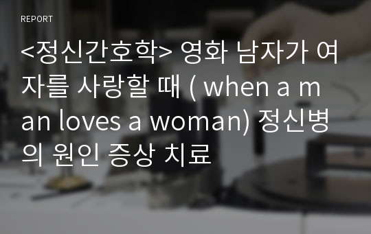 &lt;정신간호학&gt; 영화 남자가 여자를 사랑할 때 ( when a man loves a woman) 정신병의 원인 증상 치료