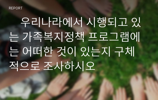 　우리나라에서 시행되고 있는 가족복지정책 프로그램에는 어떠한 것이 있는지 구체적으로 조사하시오