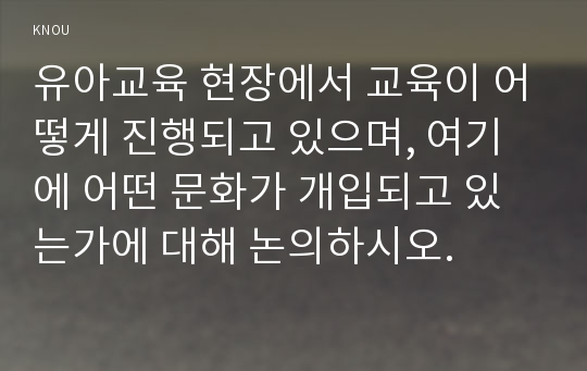 유아교육 현장에서 교육이 어떻게 진행되고 있으며, 여기에 어떤 문화가 개입되고 있는가에 대해 논의하시오.