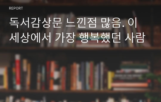 독서감상문 느낀점 많음. 이세상에서 가장 행복했던 사람