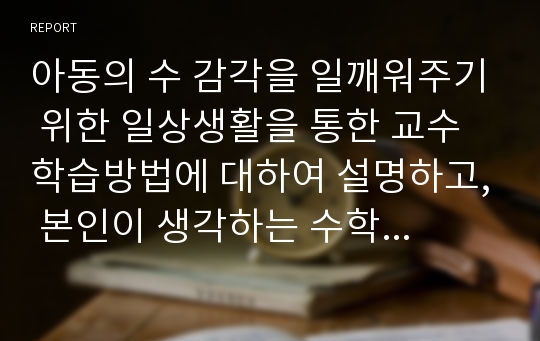 아동의 수 감각을 일깨워주기 위한 일상생활을 통한 교수학습방법에 대하여 설명하고, 본인이 생각하는 수학교육 아이디어를 서술하시오