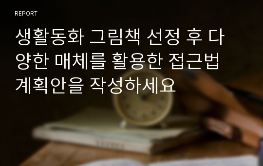 생활동화 그림책 선정 후 다양한 매체를 활용한 접근법 계획안을 작성하세요