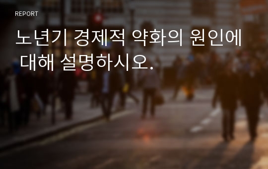 노년기 경제적 약화의 원인에 대해 설명하시오.