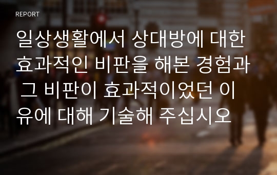 일상생활에서 상대방에 대한 효과적인 비판을 해본 경험과 그 비판이 효과적이었던 이유에 대해 기술해 주십시오