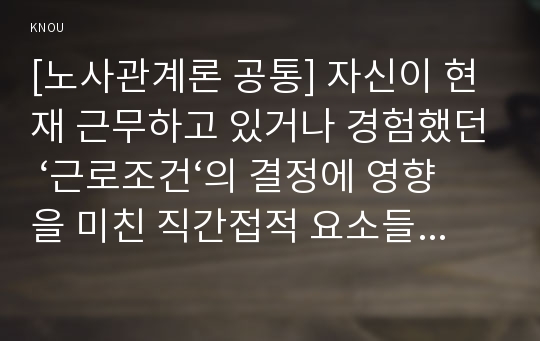 [노사관계론 공통] 자신이 현재 근무하고 있거나 경험했던 ‘근로조건‘의 결정에 영향을 미친 직간접적 요소들에 대하여 설명하고, 바람직한 근로조건 결정방식에 대하여 논의하시오