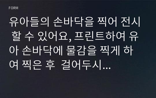 유아들의 손바닥을 찍어 전시 할 수 있어요, 프린트하여 유아 손바닥에 물감을 찍게 하여 찍은 후  걸어두시면 하나의 작품이 됩니다.