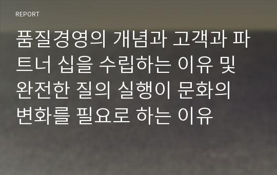 품질경영의 개념과 고객과 파트너 십을 수립하는 이유 및 완전한 질의 실행이 문화의 변화를 필요로 하는 이유