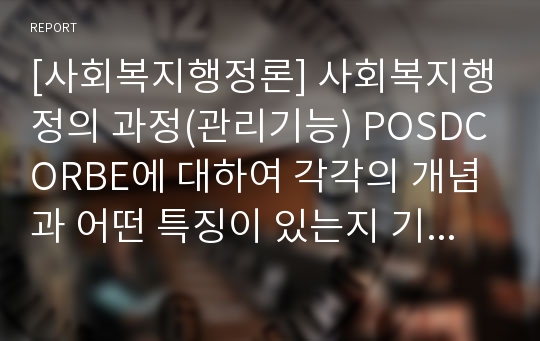 [사회복지행정론] 사회복지행정의 과정(관리기능) POSDCORBE에 대하여 각각의 개념과 어떤 특징이 있는지 기술하시오