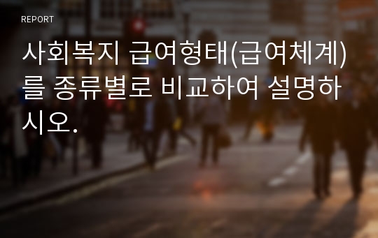 사회복지 급여형태(급여체계)를 종류별로 비교하여 설명하시오.