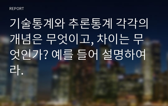 기술통계와 추론통계 각각의 개념은 무엇이고, 차이는 무엇인가? 예를 들어 설명하여라.