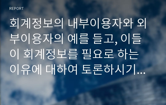 회계정보의 내부이용자와 외부이용자의 예를 들고, 이들이 회계정보를 필요로 하는 이유에 대하여 토론하시기 바랍니다&#039;