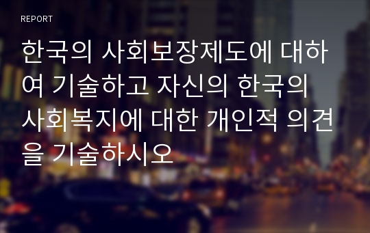 한국의 사회보장제도에 대하여 기술하고 자신의 한국의 사회복지에 대한 개인적 의견을 기술하시오