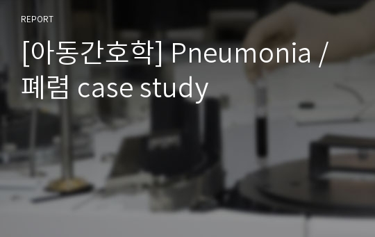 [아동간호학] Pneumonia / 폐렴 case study