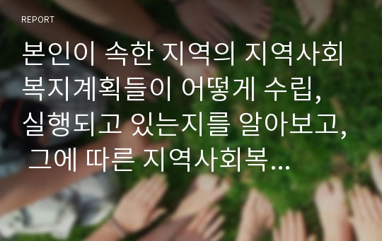 본인이 속한 지역의 지역사회복지계획들이 어떻게 수립, 실행되고 있는지를 알아보고, 그에 따른 지역사회복지 발전방안에 대한 자신의 생각을 적으시오