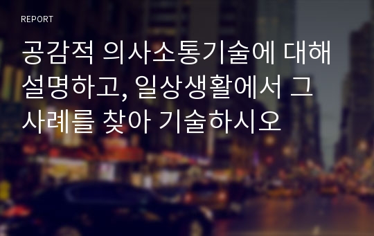 공감적 의사소통기술에 대해 설명하고, 일상생활에서 그 사례를 찾아 기술하시오