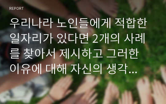 우리나라 노인들에게 적합한 일자리가 있다면 2개의 사례를 찾아서 제시하고 그러한 이유에 대해 자신의 생각을 제시하시오