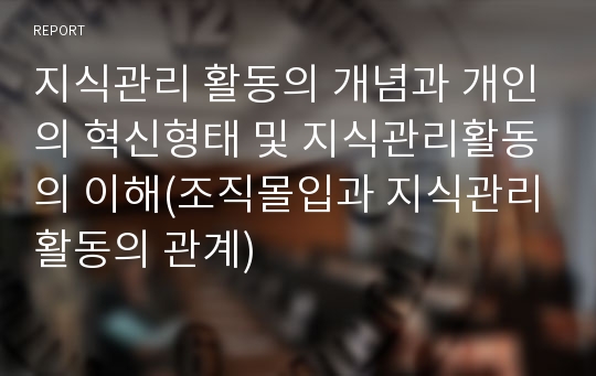 지식관리 활동의 개념과 개인의 혁신형태 및 지식관리활동의 이해(조직몰입과 지식관리활동의 관계)