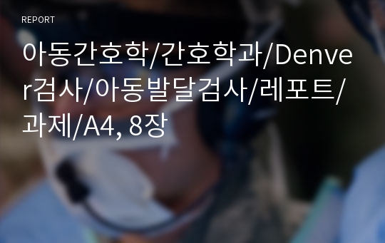 아동간호학/간호학과/Denver검사/아동발달검사/레포트/과제/A4, 8장