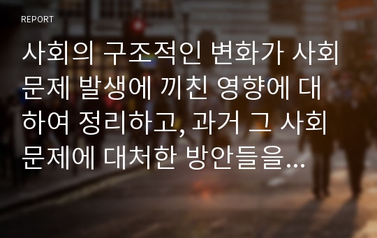 사회의 구조적인 변화가 사회문제 발생에 끼친 영향에 대하여 정리하고, 과거 그 사회문제에 대처한 방안들을 정리하시오