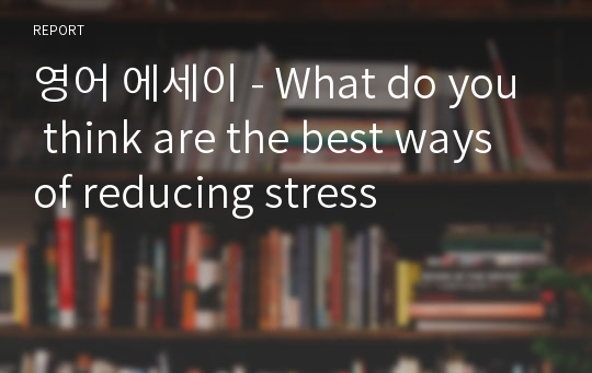 영어 에세이 - What do you think are the best ways of reducing stress