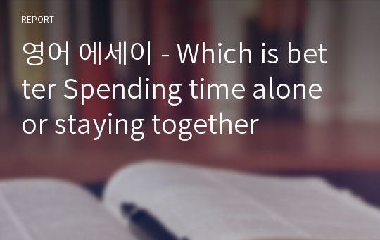 영어 에세이 - Which is better Spending time alone or staying together