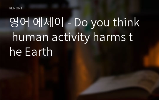 영어 에세이 - Do you think human activity harms the Earth